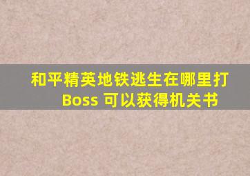 和平精英地铁逃生在哪里打Boss 可以获得机关书